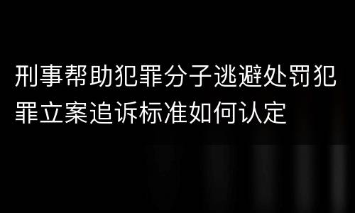 刑事帮助犯罪分子逃避处罚犯罪立案追诉标准如何认定