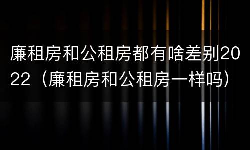 廉租房和公租房都有啥差别2022（廉租房和公租房一样吗）