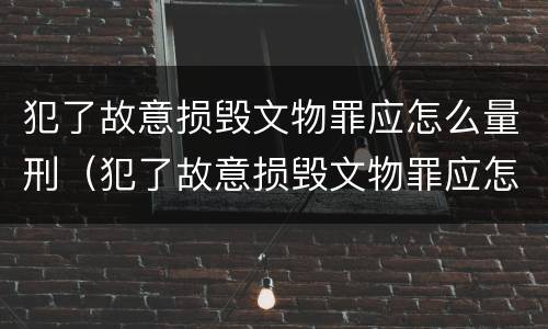 犯了故意损毁文物罪应怎么量刑（犯了故意损毁文物罪应怎么量刑呢）