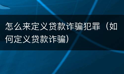 怎么来定义贷款诈骗犯罪（如何定义贷款诈骗）