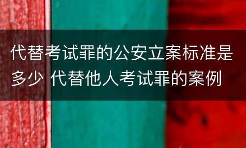 代替考试罪的公安立案标准是多少 代替他人考试罪的案例