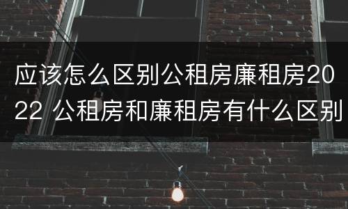 应该怎么区别公租房廉租房2022 公租房和廉租房有什么区别?2019年的