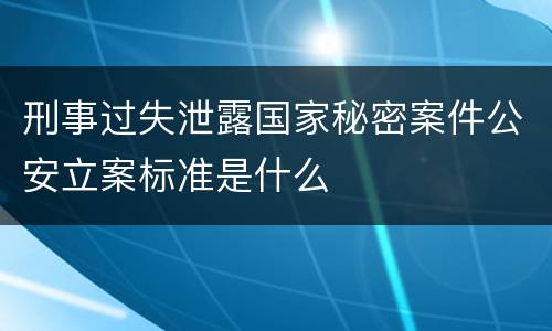 刑事过失泄露国家秘密案件公安立案标准是什么