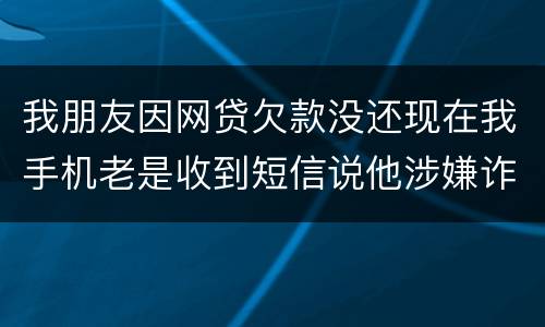 我朋友因网贷欠款没还现在我手机老是收到短信说他涉嫌诈骗还要告他这事是真的吗