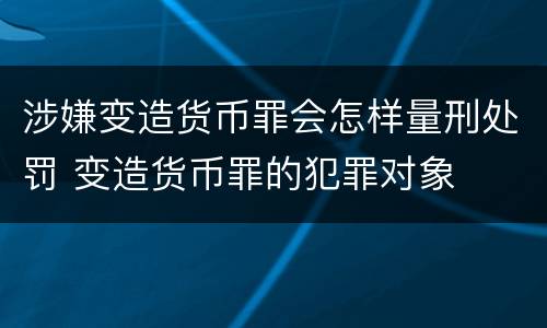 涉嫌变造货币罪会怎样量刑处罚 变造货币罪的犯罪对象