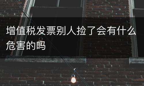 增值税发票别人捡了会有什么危害的吗