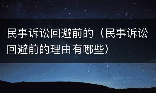 民事诉讼回避前的（民事诉讼回避前的理由有哪些）