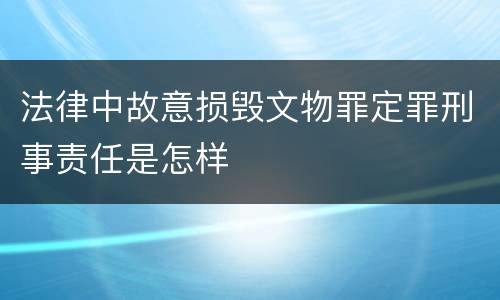 法律中故意损毁文物罪定罪刑事责任是怎样