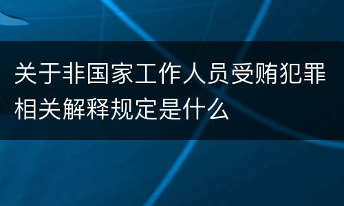 关于非国家工作人员受贿犯罪相关解释规定是什么