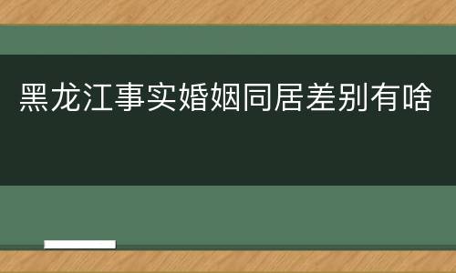 黑龙江事实婚姻同居差别有啥