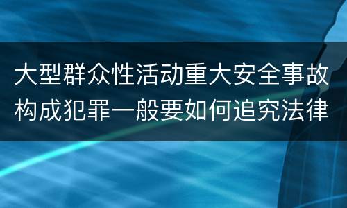 大型群众性活动重大安全事故构成犯罪一般要如何追究法律责任