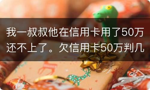 我一叔叔他在信用卡用了50万还不上了。欠信用卡50万判几年