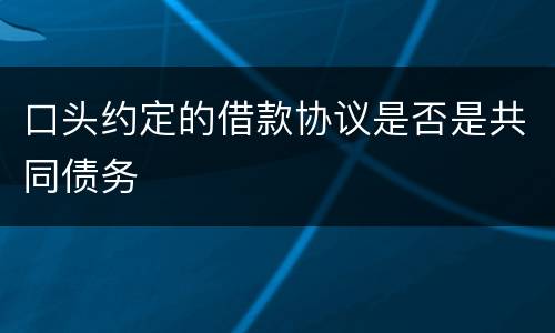 口头约定的借款协议是否是共同债务