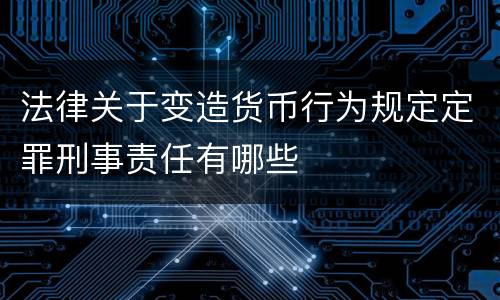 法律关于变造货币行为规定定罪刑事责任有哪些