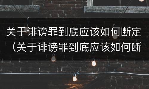 关于诽谤罪到底应该如何断定（关于诽谤罪到底应该如何断定责任）