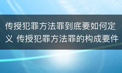 传授犯罪方法罪到底要如何定义 传授犯罪方法罪的构成要件