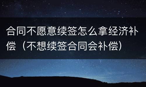 合同不愿意续签怎么拿经济补偿（不想续签合同会补偿）