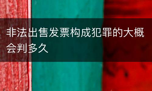 非法出售发票构成犯罪的大概会判多久