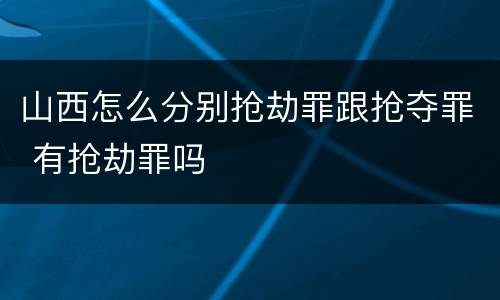 山西怎么分别抢劫罪跟抢夺罪 有抢劫罪吗