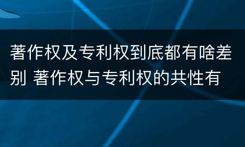 著作权及专利权到底都有啥差别 著作权与专利权的共性有