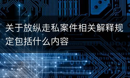 关于放纵走私案件相关解释规定包括什么内容