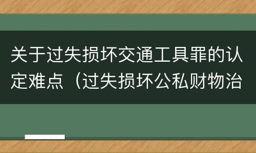 关于过失损坏交通工具罪的认定难点（过失损坏公私财物治安处罚法规定）