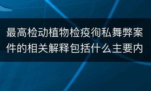 最高检动植物检疫徇私舞弊案件的相关解释包括什么主要内容