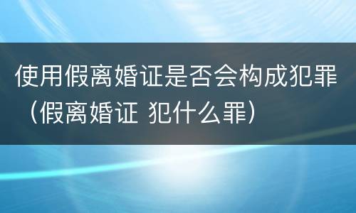 使用假离婚证是否会构成犯罪（假离婚证 犯什么罪）