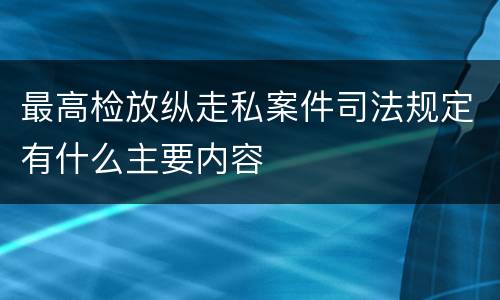 最高检放纵走私案件司法规定有什么主要内容