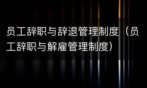 员工辞职与辞退管理制度（员工辞职与解雇管理制度）