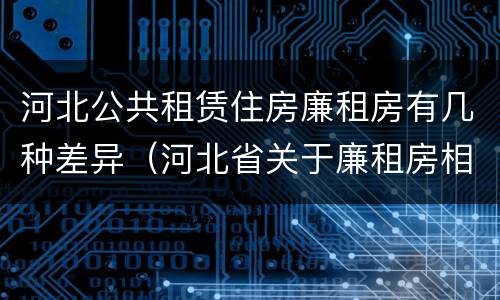 河北公共租赁住房廉租房有几种差异（河北省关于廉租房相关规定）