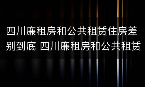 四川廉租房和公共租赁住房差别到底 四川廉租房和公共租赁住房差别到底多大