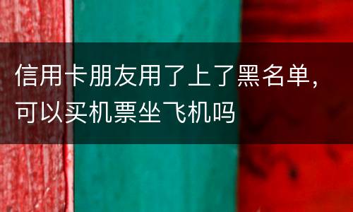 信用卡朋友用了上了黑名单，可以买机票坐飞机吗