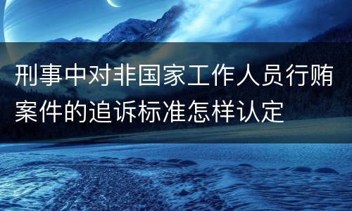 刑事中对非国家工作人员行贿案件的追诉标准怎样认定