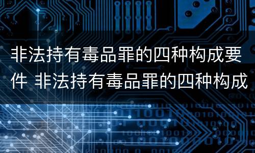 非法持有毒品罪的四种构成要件 非法持有毒品罪的四种构成要件是