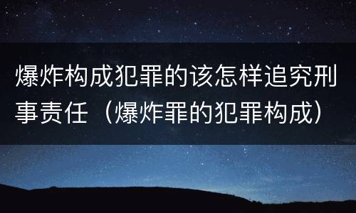 爆炸构成犯罪的该怎样追究刑事责任（爆炸罪的犯罪构成）