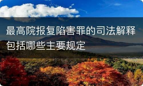 最高院报复陷害罪的司法解释包括哪些主要规定