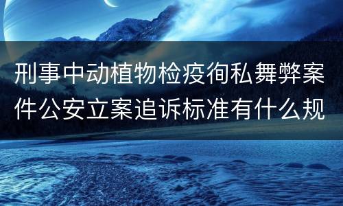 刑事中动植物检疫徇私舞弊案件公安立案追诉标准有什么规定