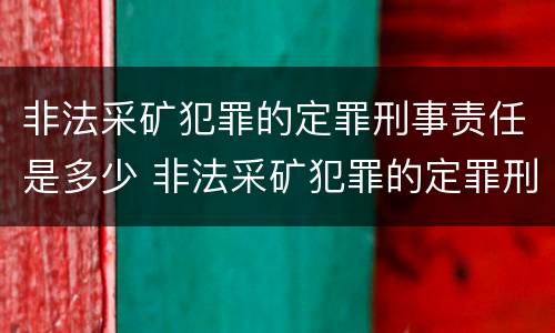 非法采矿犯罪的定罪刑事责任是多少 非法采矿犯罪的定罪刑事责任是多少条