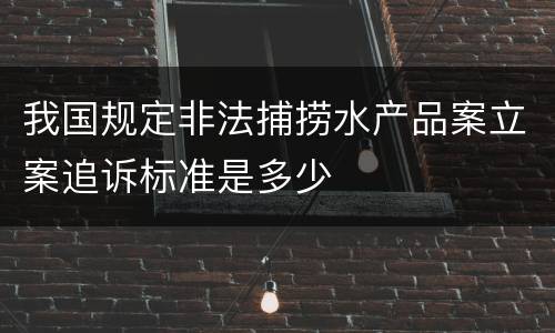 我国规定非法捕捞水产品案立案追诉标准是多少