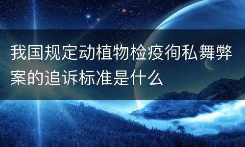 我国规定动植物检疫徇私舞弊案的追诉标准是什么