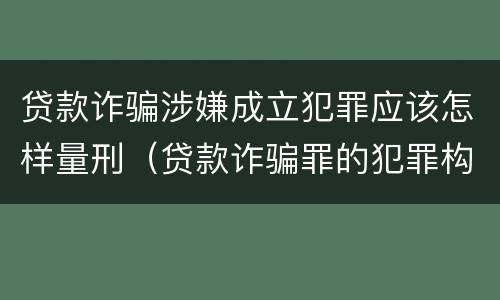 贷款诈骗涉嫌成立犯罪应该怎样量刑（贷款诈骗罪的犯罪构成）