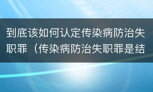 到底该如何认定传染病防治失职罪（传染病防治失职罪是结果犯吗）