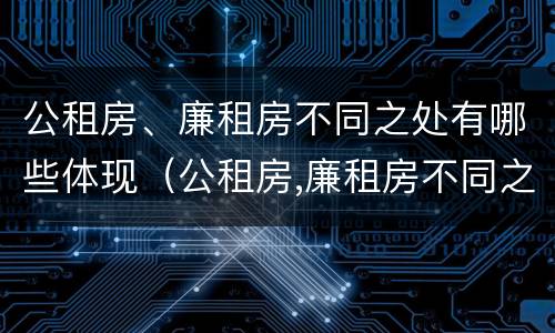 公租房、廉租房不同之处有哪些体现（公租房,廉租房不同之处有哪些体现呢）