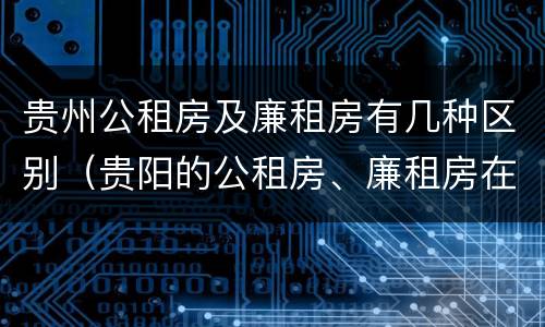 贵州公租房及廉租房有几种区别（贵阳的公租房、廉租房在什么地方?）