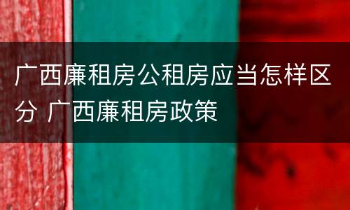 广西廉租房公租房应当怎样区分 广西廉租房政策