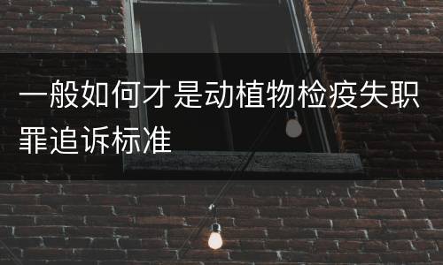 一般如何才是动植物检疫失职罪追诉标准