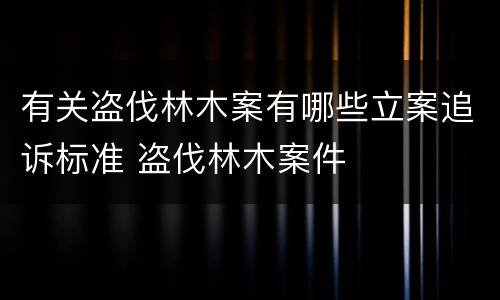 有关盗伐林木案有哪些立案追诉标准 盗伐林木案件