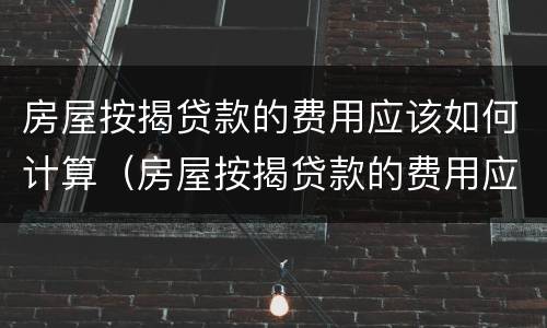 房屋按揭贷款的费用应该如何计算（房屋按揭贷款的费用应该如何计算出来）