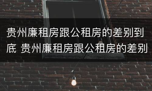 贵州廉租房跟公租房的差别到底 贵州廉租房跟公租房的差别到底多大